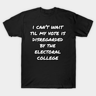 Can't Wait Til My Vote Is Disregarded By The Electoral College T-Shirt